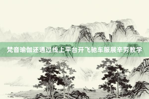 梵音瑜伽还通过线上平台开飞驰车服展辛劳教学
