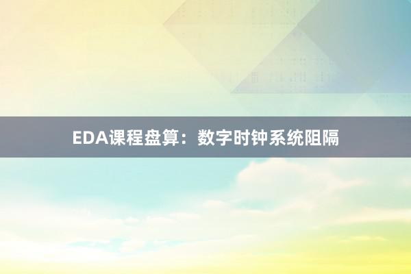 EDA课程盘算：数字时钟系统阻隔