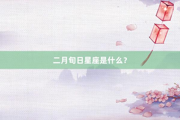 二月旬日星座是什么？