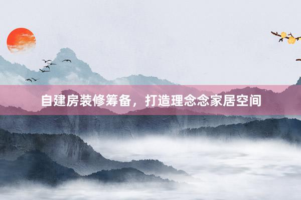 自建房装修筹备，打造理念念家居空间