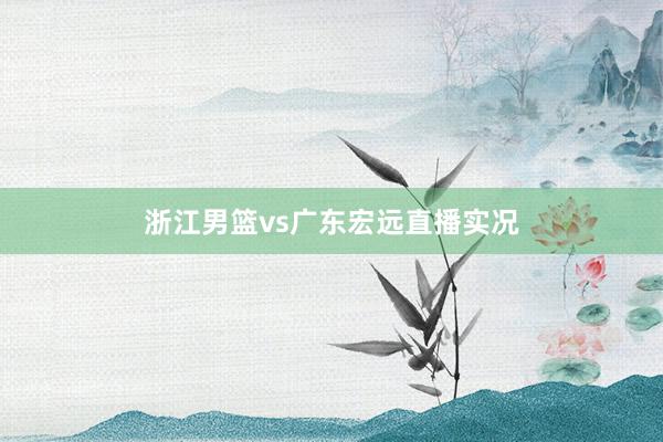 浙江男篮vs广东宏远直播实况