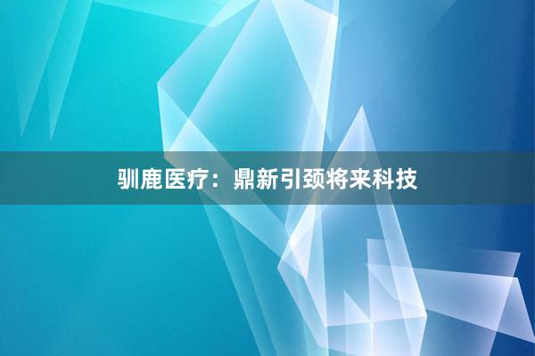 驯鹿医疗：鼎新引颈将来科技