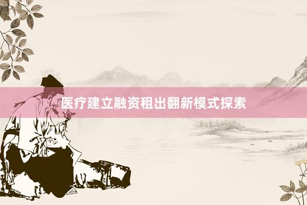 医疗建立融资租出翻新模式探索