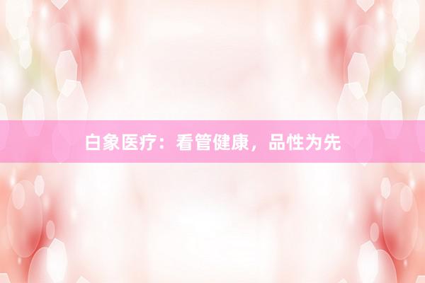 白象医疗：看管健康，品性为先